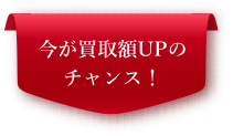 今が買取額UPのチャンス！