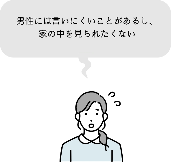 男性には言いにくいことがあるし、家の中を見られたくない