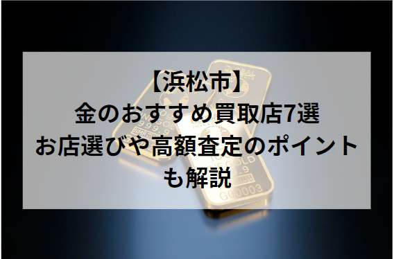 【浜松市】金・貴金属のおすすめ買取店7選！お店選びや高額査定のポイントも解説