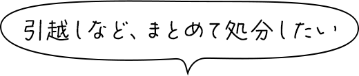 引越しなど、まとめて処分したい