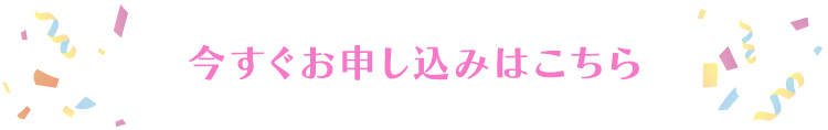 今すぐお申し込みはこちら